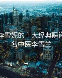 老中医李雪妮的十大经典瞬间，中国名中医李雪兰