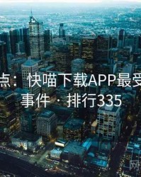 数据盘点：快喵下载APP最受关注的事件 · 排行335