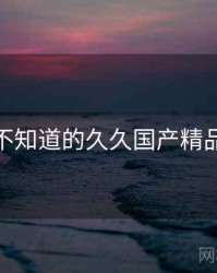 你可能不知道的久久国产精品十件事