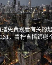 和青柠直播免费观看有关的趣味往事 · 故事161，青柠直播跟哪个相似