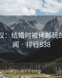 网友热议：结婚时被伴郎玩的十大奇闻 · 排行838