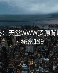 深度揭秘：天堂WWW资源背后的谜团 · 秘密199
