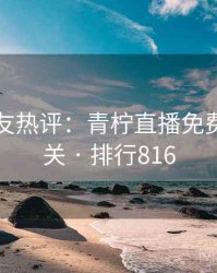 十大网友热评：青柠直播免费观看相关 · 排行816