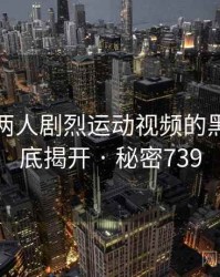 打扑克两人剧烈运动视频的黑幕被彻底揭开 · 秘密739