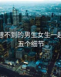 你绝对想不到的男生女生一起嗟嗟嗟五个细节