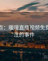 数据盘点：暖暖直播视频免费最受关注的事件