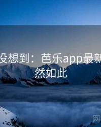 你绝对没想到：芭乐app最新下载竟然如此