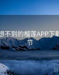 你绝对想不到的榴莲APP下载五个细节