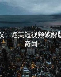 网友热议：泡芙短视频破解版的十大奇闻