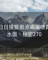 天天摸日日摸狠狠添高潮喷真相浮出水面 · 秘密270