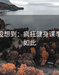 你绝对没想到：疯狂健身课李欣竟然如此