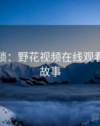 谜题解锁：野花视频在线观看的背后故事