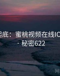 隐情大起底：蜜桃视频在线IOS的内幕 · 秘密622