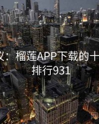 网友热议：榴莲APP下载的十大奇闻 · 排行931