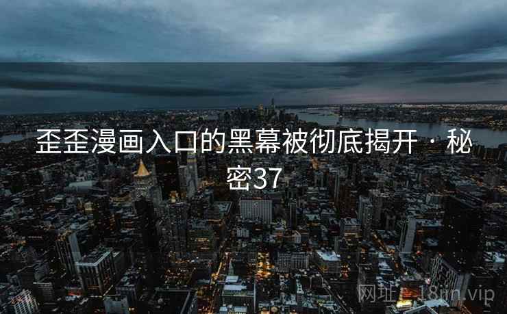 歪歪漫画入口的黑幕被彻底揭开 · 秘密37