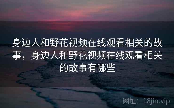 身边人和野花视频在线观看相关的故事，身边人和野花视频在线观看相关的故事有哪些