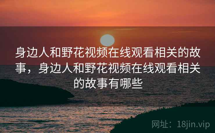 身边人和野花视频在线观看相关的故事，身边人和野花视频在线观看相关的故事有哪些