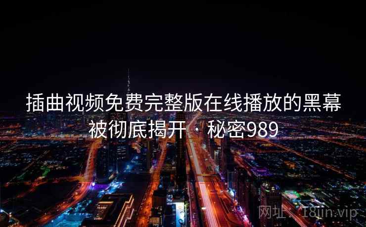 插曲视频免费完整版在线播放的黑幕被彻底揭开 · 秘密989