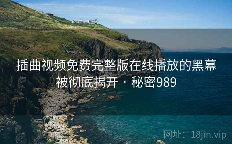 插曲视频免费完整版在线播放的黑幕被彻底揭开 · 秘密989