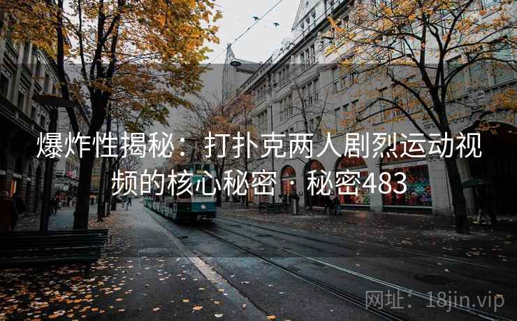 爆炸性揭秘：打扑克两人剧烈运动视频的核心秘密 · 秘密483