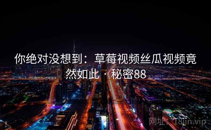 你绝对没想到：草莓视频丝瓜视频竟然如此 · 秘密88