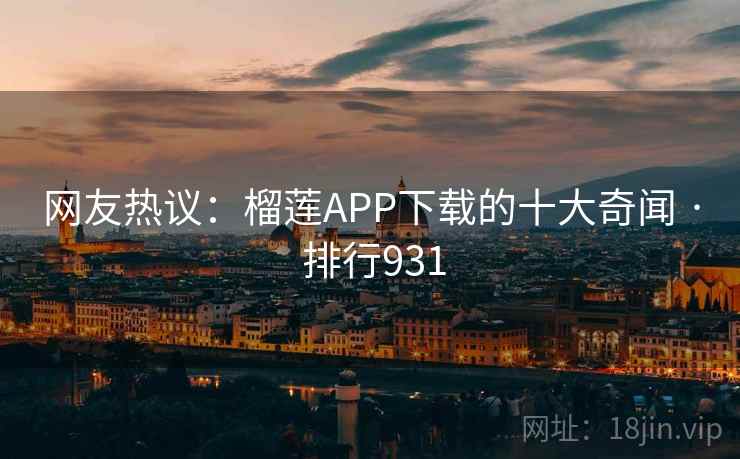 网友热议：榴莲APP下载的十大奇闻 · 排行931