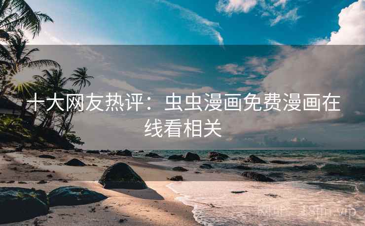 十大网友热评：虫虫漫画免费漫画在线看相关