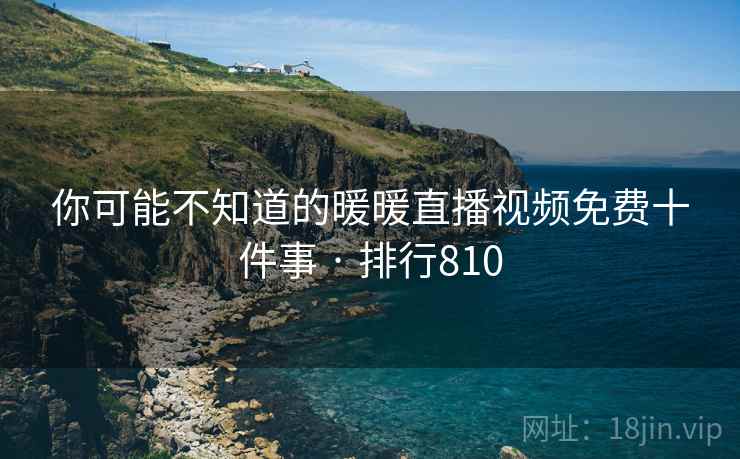 你可能不知道的暖暖直播视频免费十件事 · 排行810