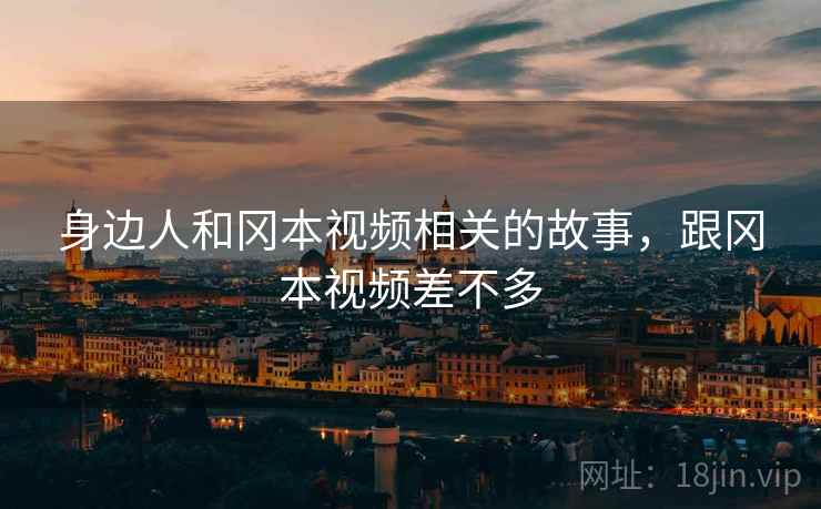 身边人和冈本视频相关的故事，跟冈本视频差不多