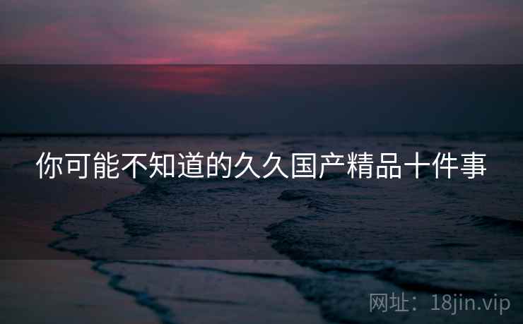 你可能不知道的久久国产精品十件事