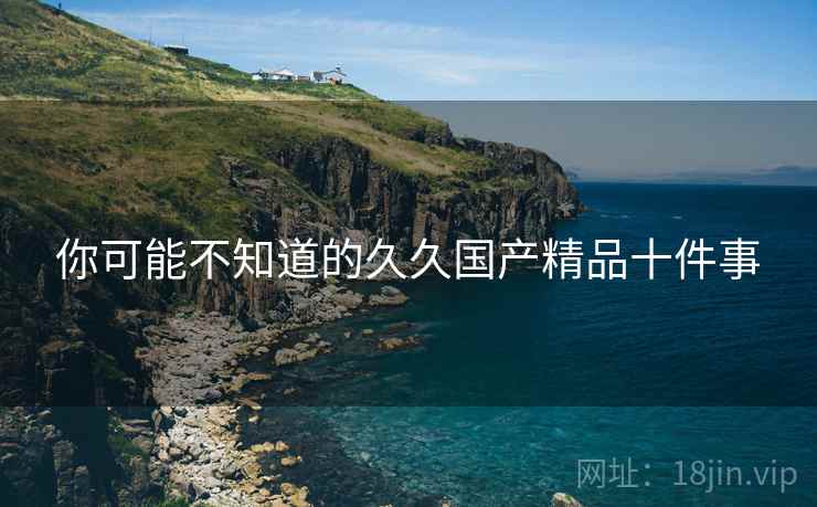 你可能不知道的久久国产精品十件事
