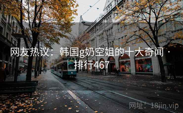 网友热议：韩国g奶空姐的十大奇闻 · 排行467
