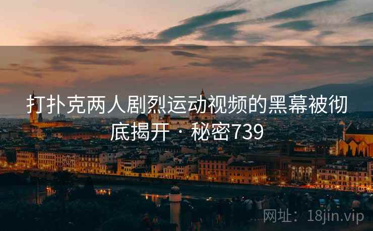 打扑克两人剧烈运动视频的黑幕被彻底揭开 · 秘密739
