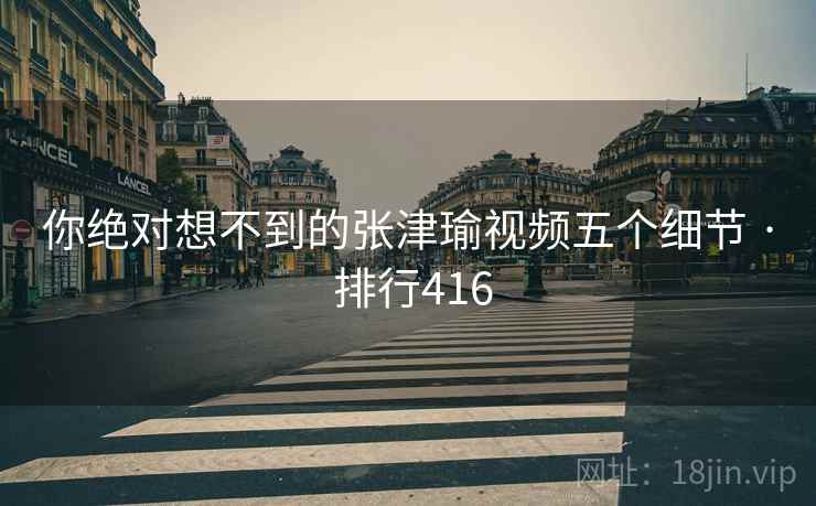 你绝对想不到的张津瑜视频五个细节 · 排行416