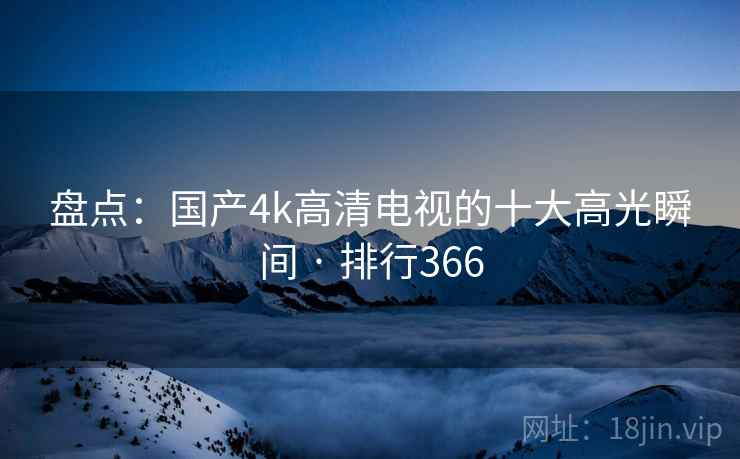 盘点：国产4k高清电视的十大高光瞬间 · 排行366
