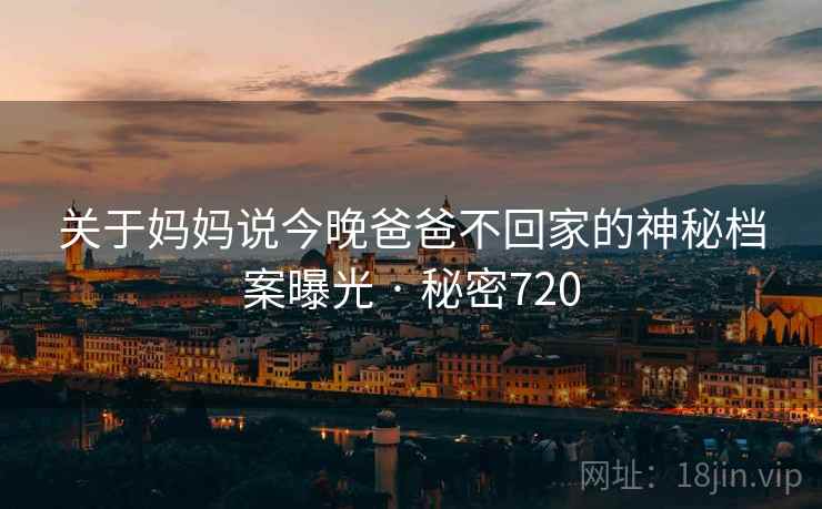 关于妈妈说今晚爸爸不回家的神秘档案曝光 · 秘密720