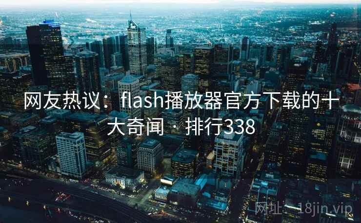 网友热议：flash播放器官方下载的十大奇闻 · 排行338