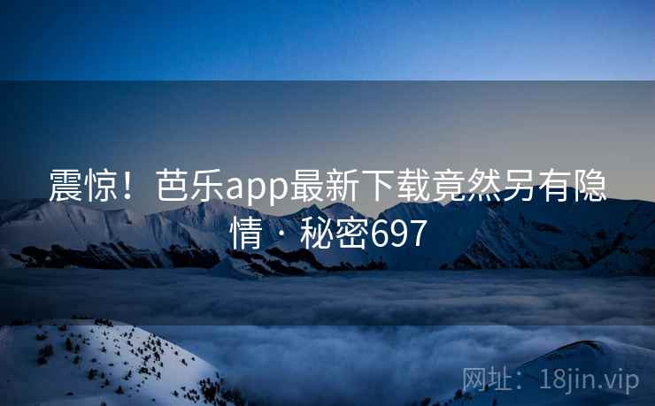 震惊!芭乐app最新下载竟然另有隐情 · 秘密697 震惊!芭乐app最新下载竟然另有隐情 · 秘密697