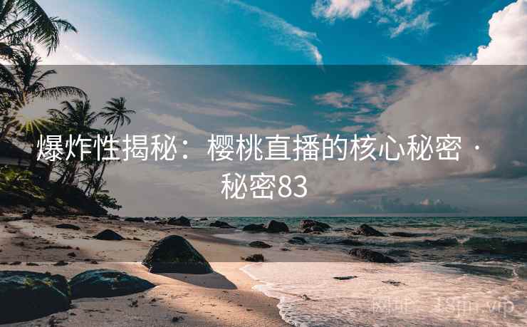 爆炸性揭秘:樱桃直播的核心秘密 · 秘密83 爆炸性揭秘:樱桃直播的核心秘密 · 秘密83