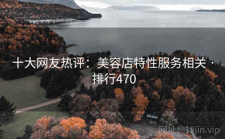 十大网友热评:美容店特性服务相关 · 排行470 十大网友热评:美容店特性服务相关 · 排行470