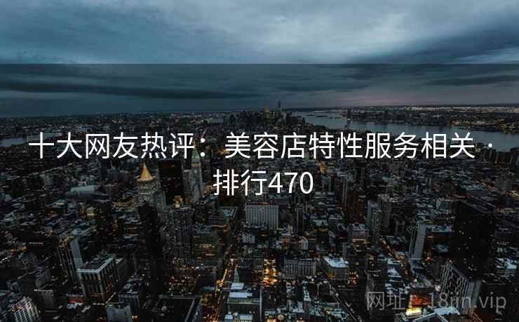 十大网友热评:美容店特性服务相关 · 排行470 十大网友热评:美容店特性服务相关 · 排行470