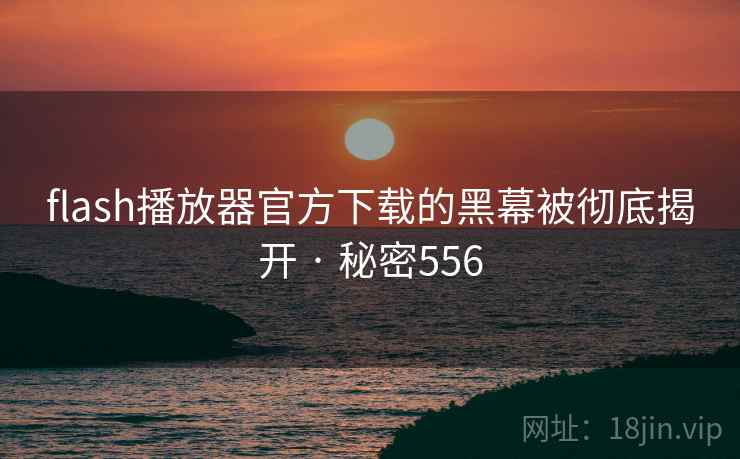 flash播放器官方下载的黑幕被彻底揭开 · 秘密556 flash播放器官方下载的黑幕被彻底揭开 · 秘密556