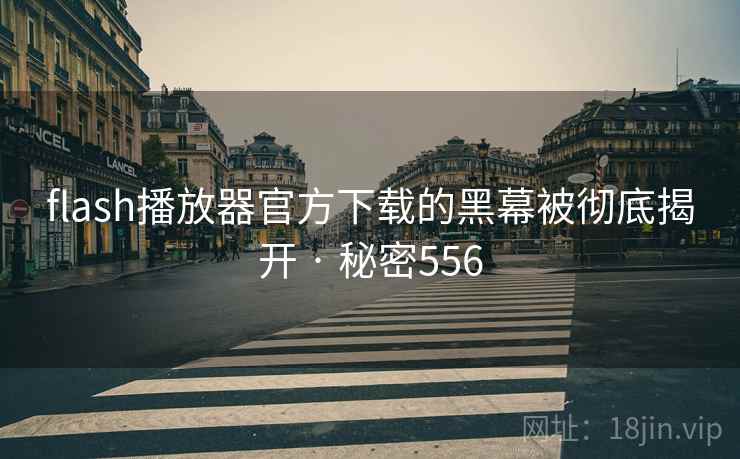 flash播放器官方下载的黑幕被彻底揭开 · 秘密556 flash播放器官方下载的黑幕被彻底揭开 · 秘密556