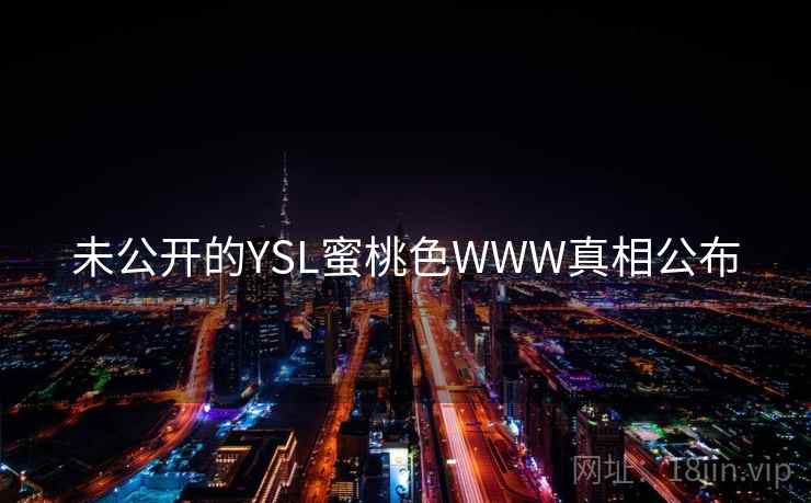 未公开的YSL蜜桃色WWW真相公布 未公开的YSL蜜桃色WWW真相公布
