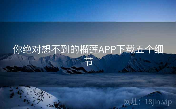 你绝对想不到的榴莲APP下载五个细节 你绝对想不到的榴莲APP下载五个细节