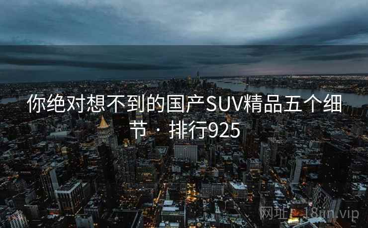 你绝对想不到的国产SUV精品五个细节 · 排行925 你绝对想不到的国产SUV精品五个细节 · 排行925