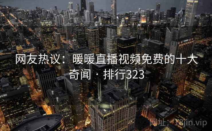 网友热议:暖暖直播视频免费的十大奇闻 · 排行323 网友热议:暖暖直播视频免费的十大奇闻 · 排行323