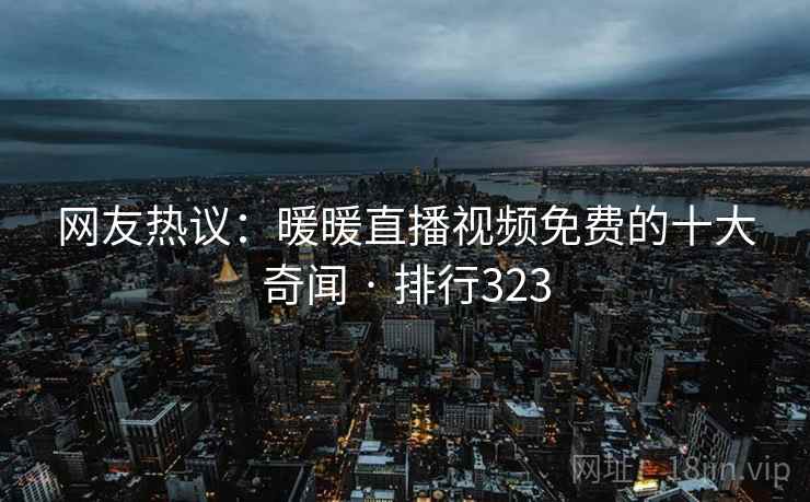 网友热议:暖暖直播视频免费的十大奇闻 · 排行323 网友热议:暖暖直播视频免费的十大奇闻 · 排行323