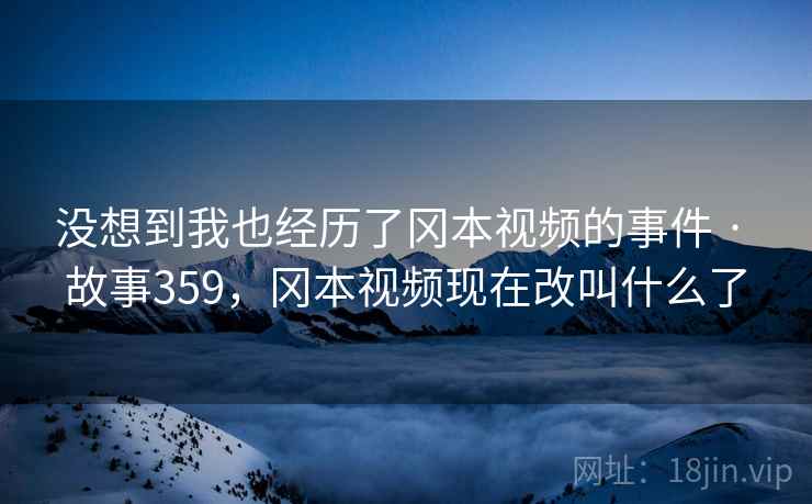 没想到我也经历了冈本视频的事件 · 故事359,冈本视频现在改叫什么了 没想到我也经历了冈本视频的事件 · 故事359,冈本视频现在改叫什么了