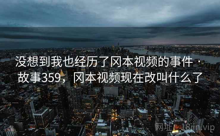 没想到我也经历了冈本视频的事件 · 故事359,冈本视频现在改叫什么了 没想到我也经历了冈本视频的事件 · 故事359,冈本视频现在改叫什么了